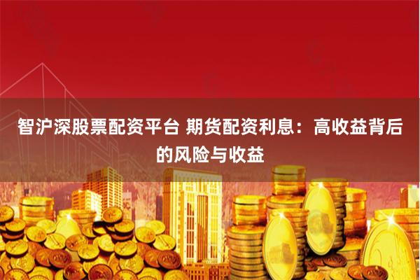 智沪深股票配资平台 期货配资利息：高收益背后的风险与收益