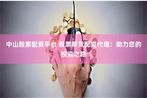 中山股票配资平台 股票期货配资代理：助力您的投资之路