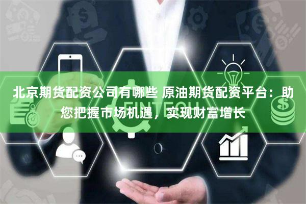 北京期货配资公司有哪些 原油期货配资平台：助您把握市场机遇，实现财富增长
