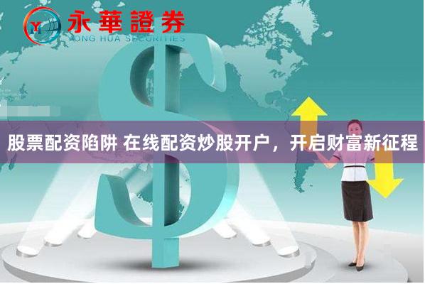 股票配资陷阱 在线配资炒股开户，开启财富新征程