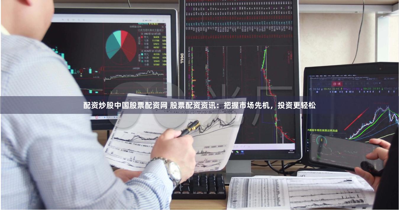 配资炒股中国股票配资网 股票配资资讯：把握市场先机，投资更轻松