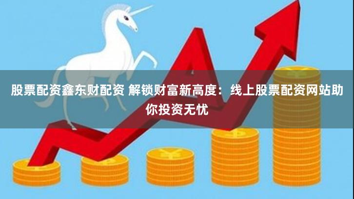 股票配资鑫东财配资 解锁财富新高度：线上股票配资网站助你投资无忧