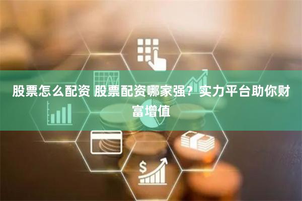 股票怎么配资 股票配资哪家强？实力平台助你财富增值