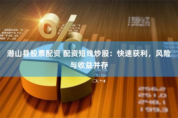 潜山县股票配资 配资短线炒股：快速获利，风险与收益并存
