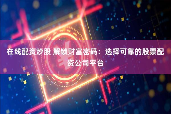 在线配资炒股 解锁财富密码：选择可靠的股票配资公司平台
