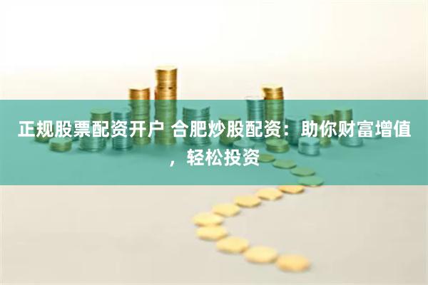 正规股票配资开户 合肥炒股配资：助你财富增值，轻松投资