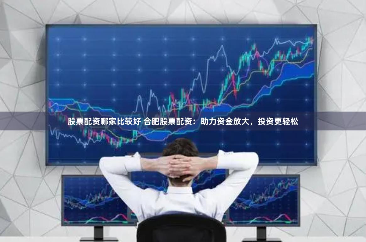 股票配资哪家比较好 合肥股票配资：助力资金放大，投资更轻松
