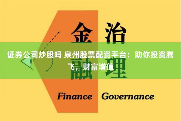 证券公司炒股吗 泉州股票配资平台：助你投资腾飞，财富增值