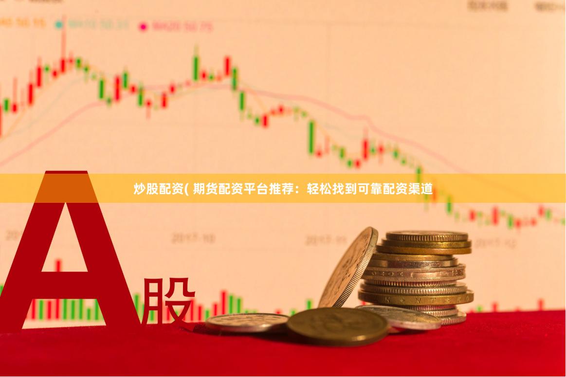 炒股配资( 期货配资平台推荐：轻松找到可靠配资渠道