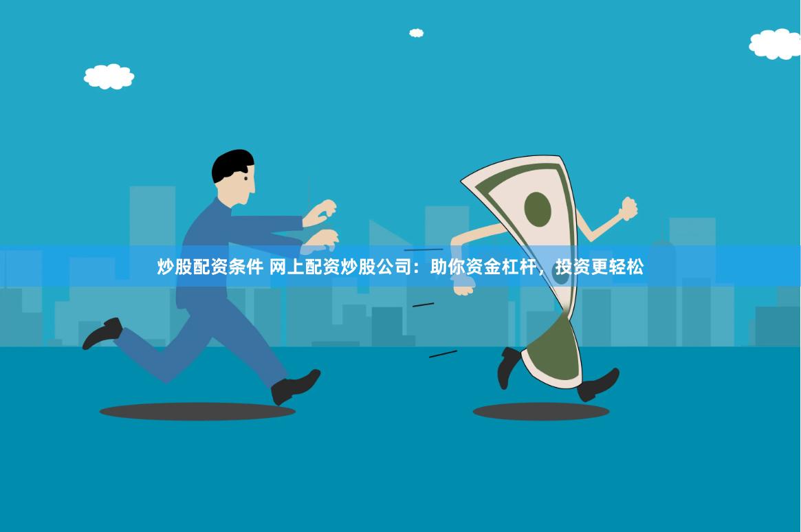 炒股配资条件 网上配资炒股公司：助你资金杠杆，投资更轻松