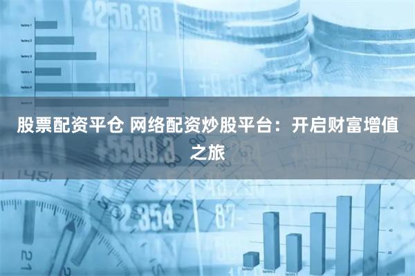 股票配资平仓 网络配资炒股平台：开启财富增值之旅