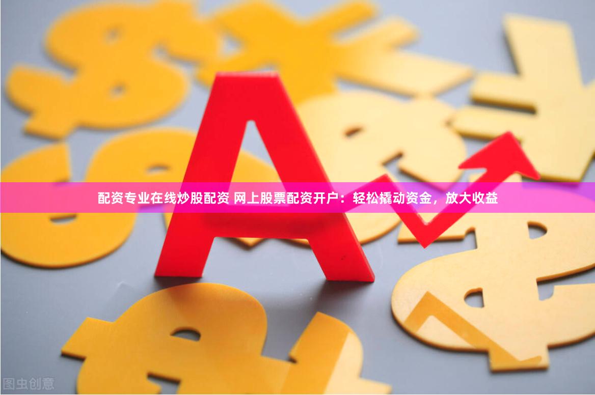 配资专业在线炒股配资 网上股票配资开户：轻松撬动资金，放大收益