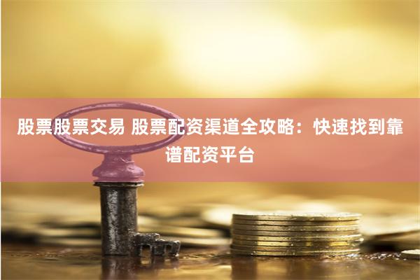 股票股票交易 股票配资渠道全攻略：快速找到靠谱配资平台