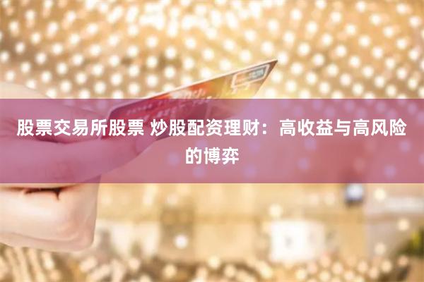 股票交易所股票 炒股配资理财：高收益与高风险的博弈