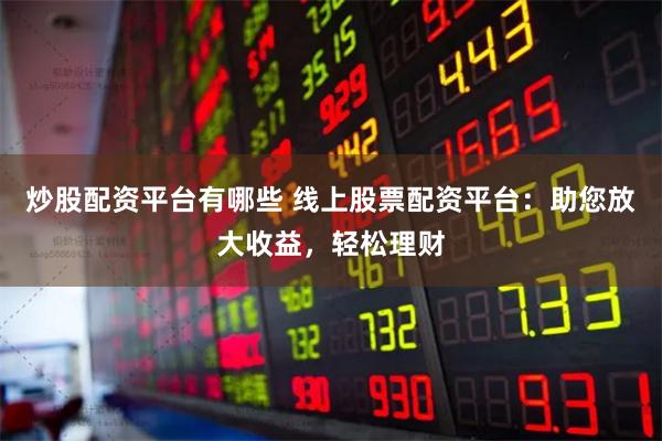 炒股配资平台有哪些 线上股票配资平台：助您放大收益，轻松理财