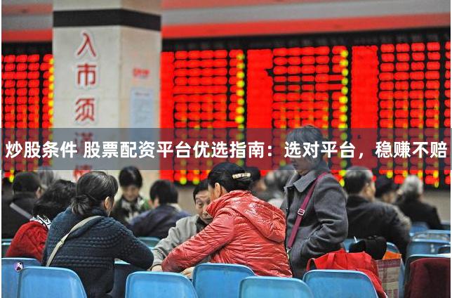 炒股条件 股票配资平台优选指南：选对平台，稳赚不赔