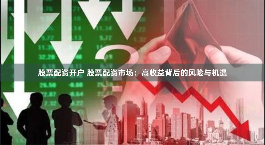 股票配资开户 股票配资市场：高收益背后的风险与机遇