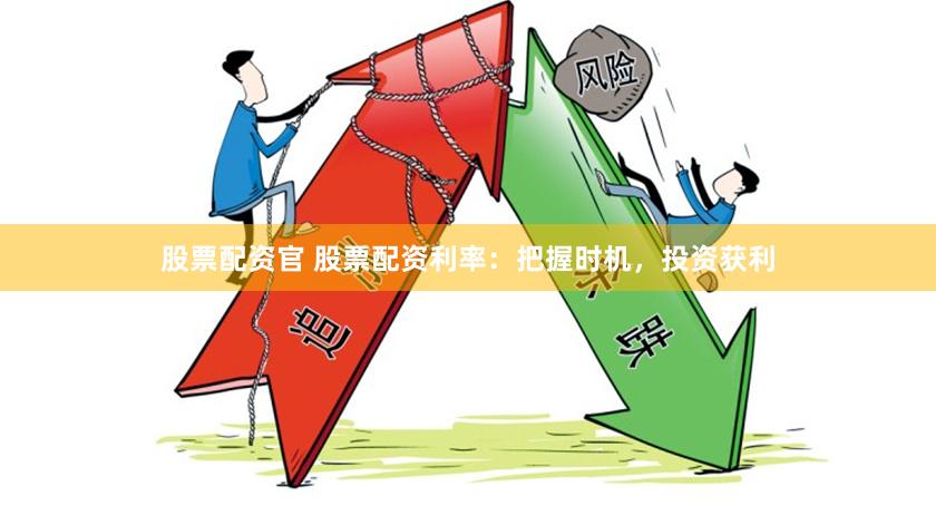股票配资官 股票配资利率：把握时机，投资获利