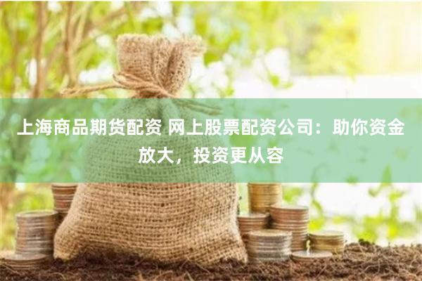 上海商品期货配资 网上股票配资公司：助你资金放大，投资更从容