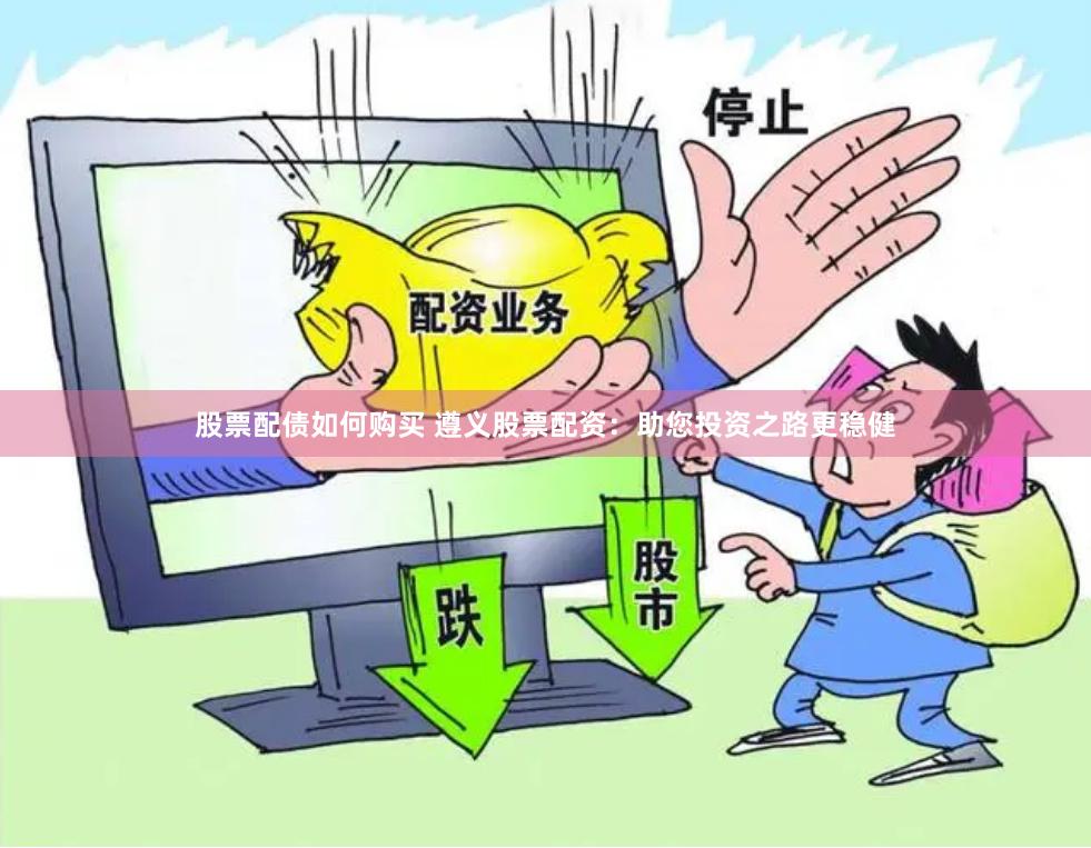 股票配债如何购买 遵义股票配资：助您投资之路更稳健