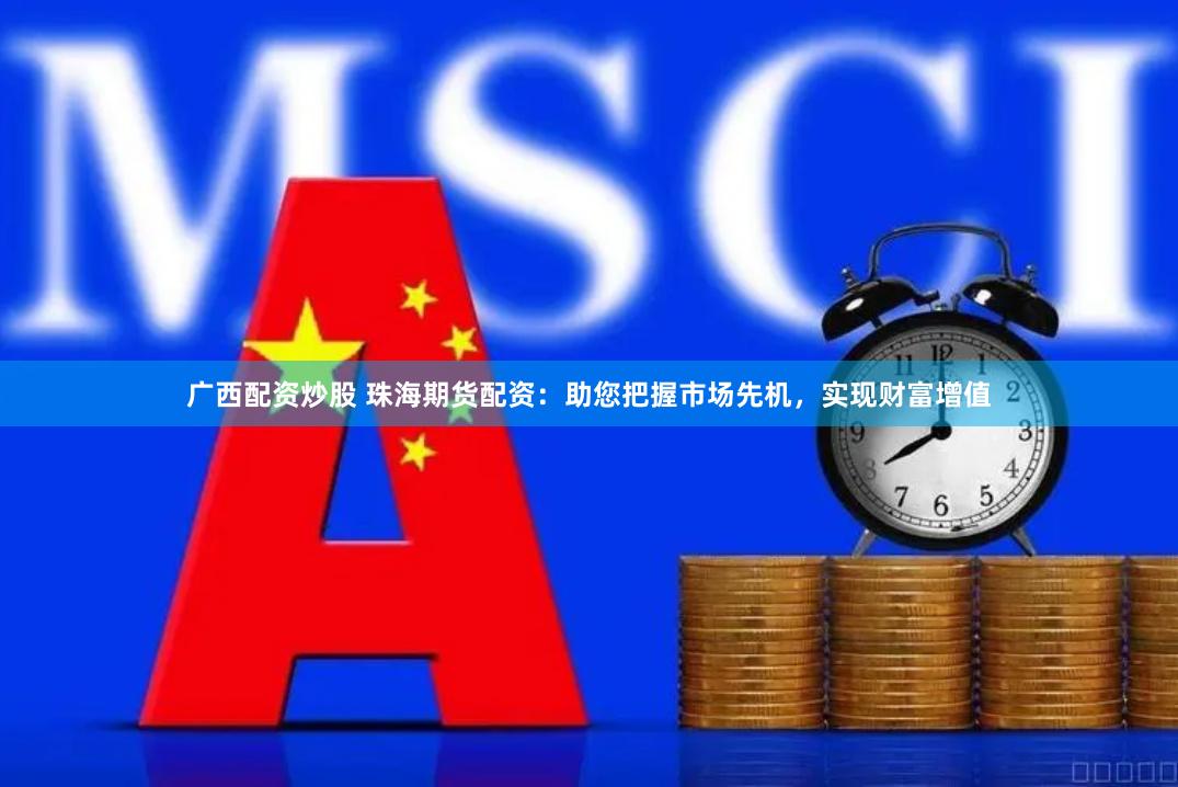 广西配资炒股 珠海期货配资：助您把握市场先机，实现财富增值