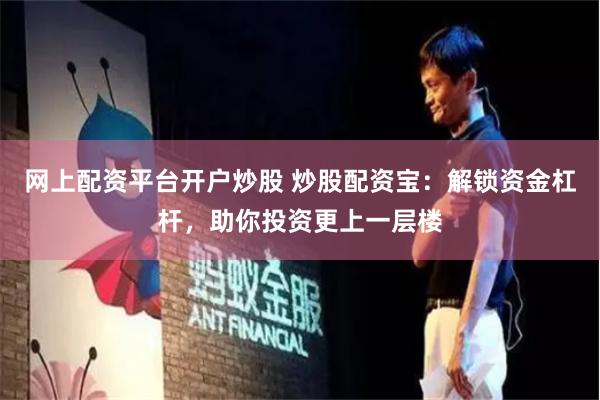 网上配资平台开户炒股 炒股配资宝：解锁资金杠杆，助你投资更上一层楼