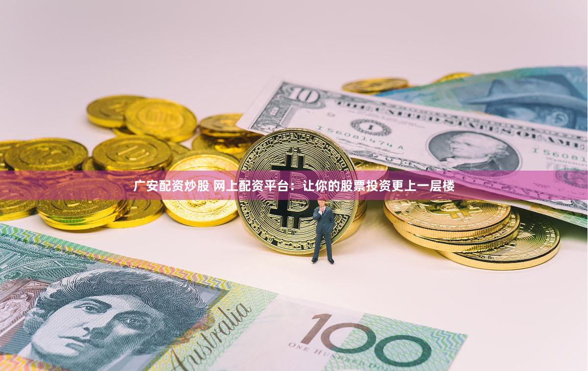 广安配资炒股 网上配资平台：让你的股票投资更上一层楼