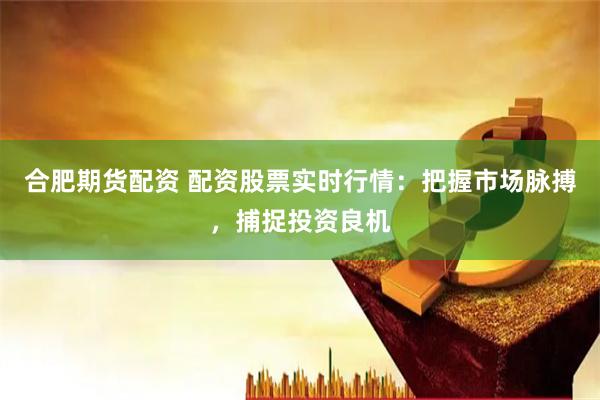 合肥期货配资 配资股票实时行情：把握市场脉搏，捕捉投资良机