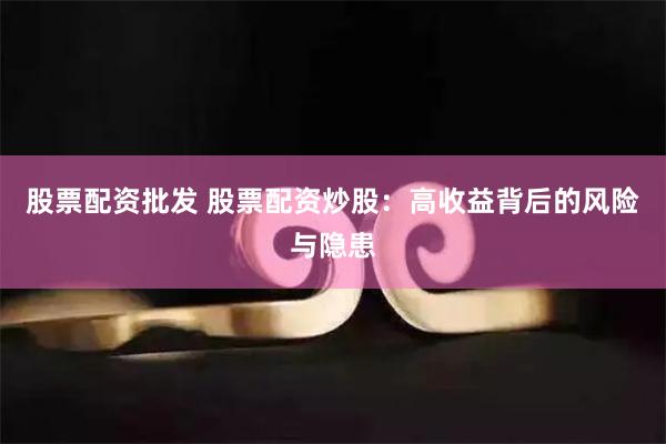 股票配资批发 股票配资炒股：高收益背后的风险与隐患