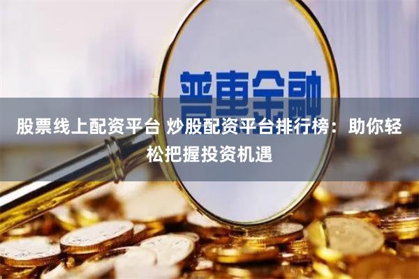 股票线上配资平台 炒股配资平台排行榜：助你轻松把握投资机遇