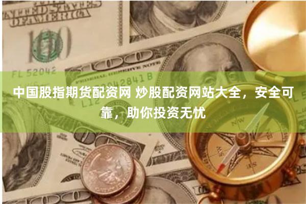 中国股指期货配资网 炒股配资网站大全，安全可靠，助你投资无忧