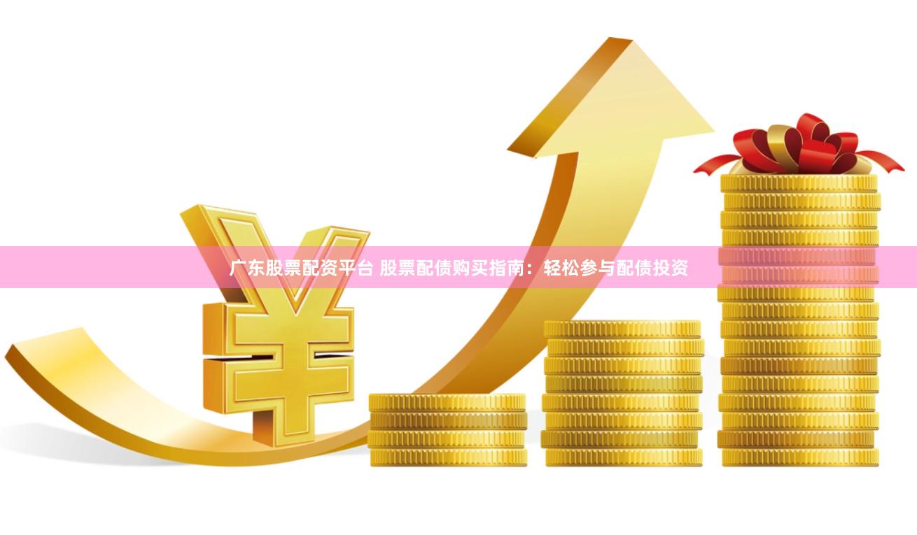 广东股票配资平台 股票配债购买指南：轻松参与配债投资