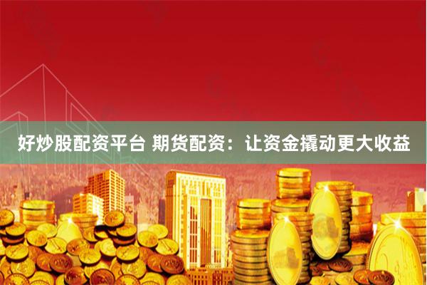 好炒股配资平台 期货配资：让资金撬动更大收益