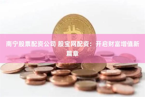 南宁股票配资公司 股宝网配资：开启财富增值新篇章