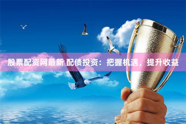 股票配资网最新 配债投资：把握机遇，提升收益