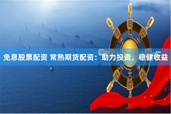 免息股票配资 常熟期货配资：助力投资，稳健收益