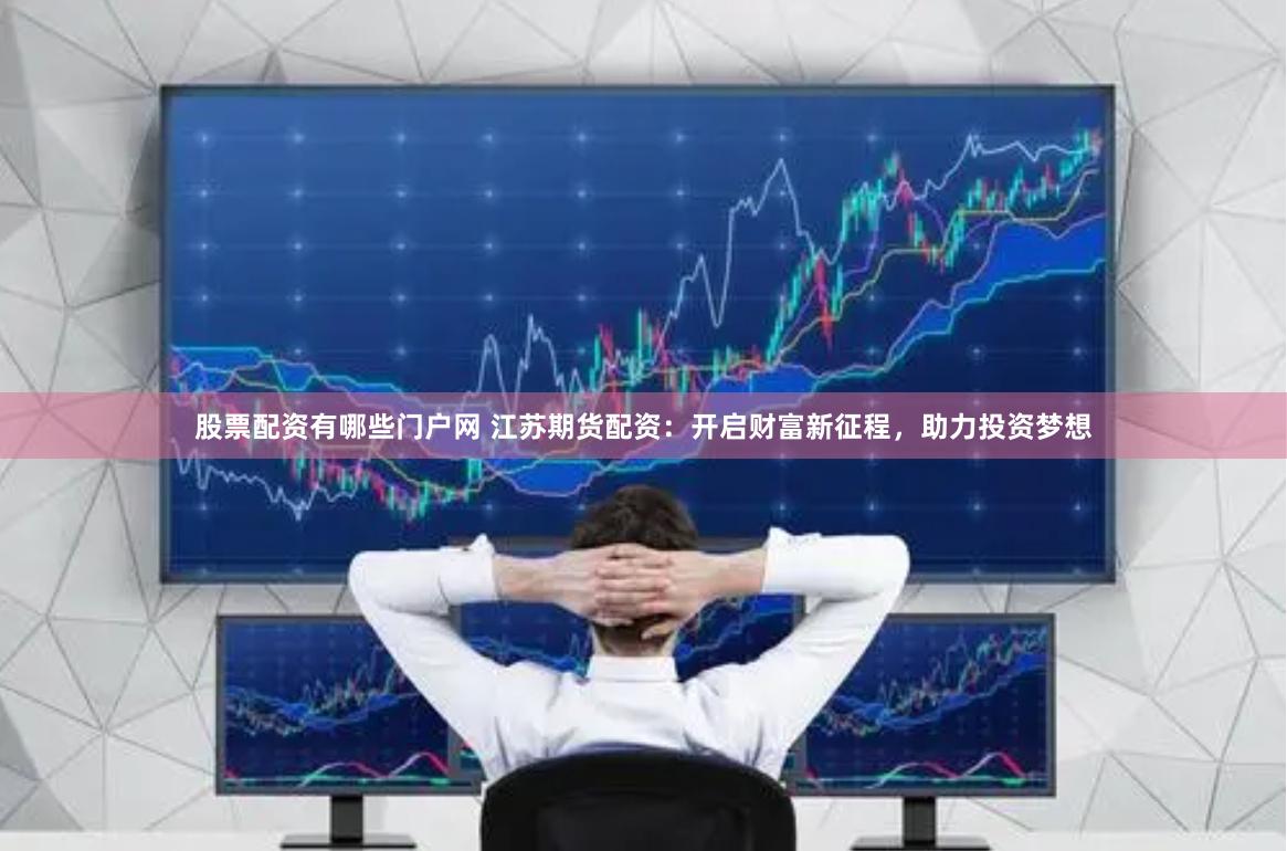 股票配资有哪些门户网 江苏期货配资：开启财富新征程，助力投资梦想