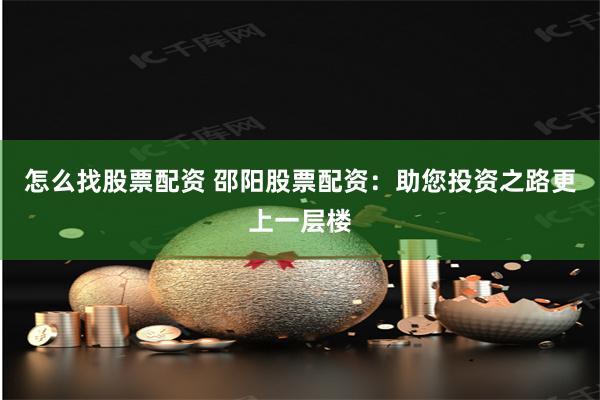 怎么找股票配资 邵阳股票配资：助您投资之路更上一层楼