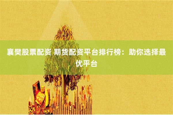 襄樊股票配资 期货配资平台排行榜：助你选择最优平台