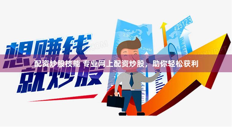 配资炒股技能 专业网上配资炒股，助你轻松获利