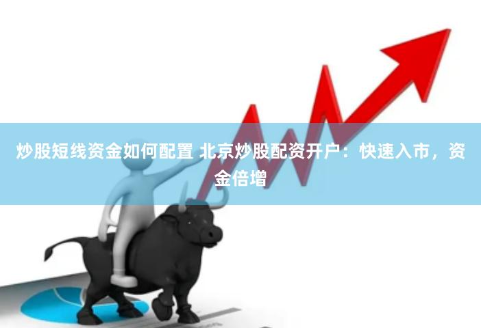 炒股短线资金如何配置 北京炒股配资开户：快速入市，资金倍增