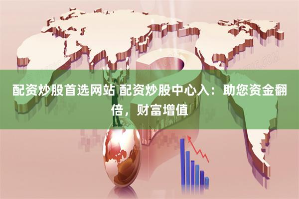 配资炒股首选网站 配资炒股中心入：助您资金翻倍，财富增值