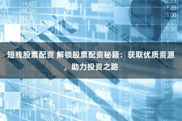 短线股票配资 解锁股票配资秘籍：获取优质资源，助力投资之路
