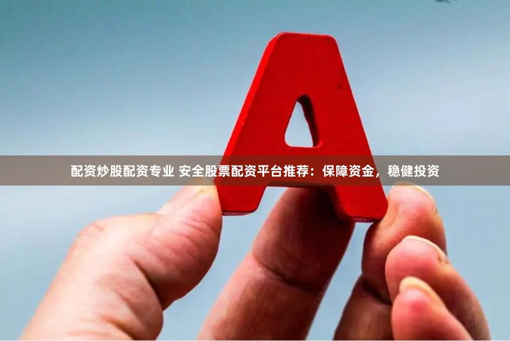 配资炒股配资专业 安全股票配资平台推荐：保障资金，稳健投资