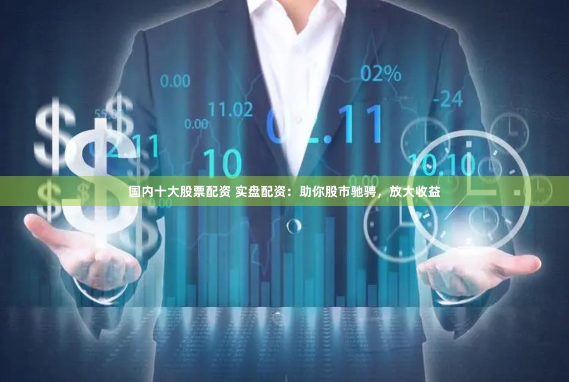 国内十大股票配资 实盘配资：助你股市驰骋，放大收益