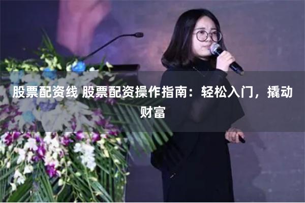 股票配资线 股票配资操作指南：轻松入门，撬动财富