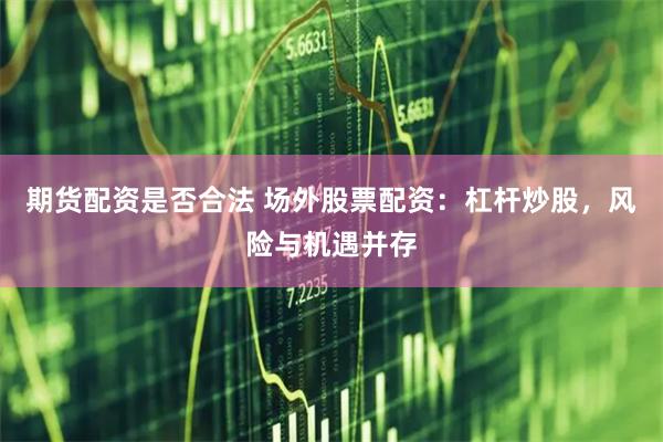 期货配资是否合法 场外股票配资：杠杆炒股，风险与机遇并存