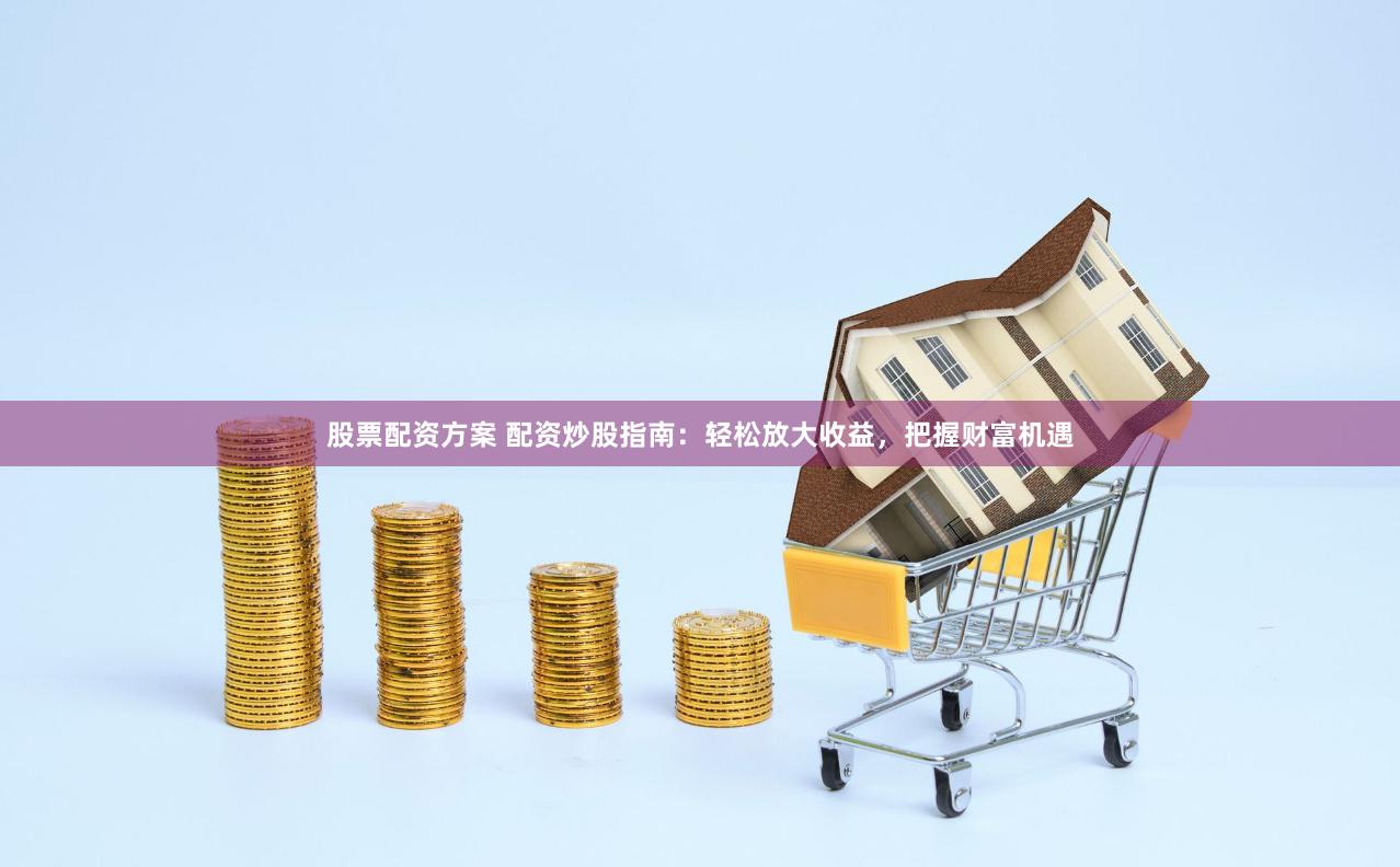 股票配资方案 配资炒股指南：轻松放大收益，把握财富机遇