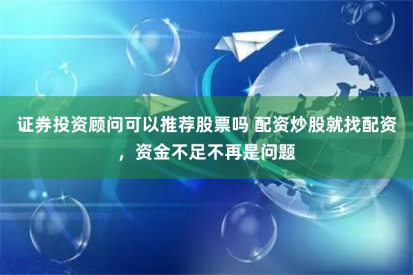 证券投资顾问可以推荐股票吗 配资炒股就找配资，资金不足不再是问题