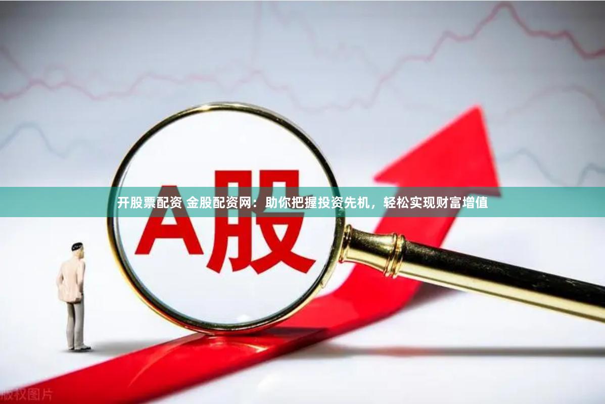 开股票配资 金股配资网：助你把握投资先机，轻松实现财富增值